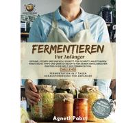 Fermentieren Fur Anfänger: Gesund, lecker und einfach: Schritt-für-Schritt-Anleitungen, Praktische Tipps und Über 50 Rezepte für Deinen Erfolgreichen Einstieg in die Welt der Fermentation.