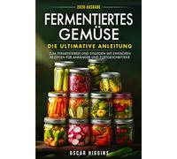 Fermentiertes Gemüse: Die ultimative Anleitung zum Fermentieren und Einlegen mit einfachen Rezepten für Anfänger und Fortgeschrittene