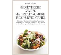 FERMENTIERTES GEMÜSE, MAHLZEITENVORBEREITUNG FÜR VEGETARIER: Schnelle und einfache Probiotika-Rezepte zur Förderung der Darmgesundheit, zur Reduzierung von Entzündungen und zur gesunden Ernährung