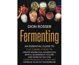 Fermenting: An Essential Guide to Culturing Food to Create Kombucha, Sourdough, Kimchi, Sauerkraut, Yogurt, and More so You Can Grow Probiotics at ... Improve Your Gut Microbiome (Preserving Food)