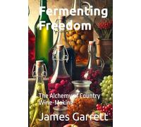 Fermenting Freedom: The Alchemy of Country Wine-Making (Country Wine Making: Make your own wine with ease)