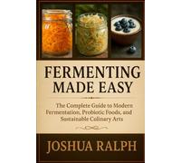 FERMENTING MADE EASY: The Complete Guide to Modern Fermentation, Probiotic Foods, and Sustainable Culinary Arts