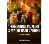 Fermenting, Pickling & Water-Bath Canning for Beginners: Safe, Tested Recipes for Home Preserving - Fermentation, Quick Pickles, and Water-Bath Canning You Can Trust