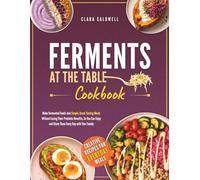 Ferments at the Table Cookbook: Make Fermented Foods into Simple, Great-Tasting Meals Without Losing Their Probiotic Benefits, So You Can Enjoy and Share Them Every Day with Your Family