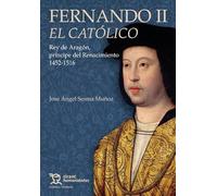 Fernando II El Católico. Rey de Aragón, príncipe del Renacimiento 1452-1516