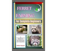 Ferret Farming For Complete Beginners: A Comprehensive Guide To Rearing Ferrets For Profitable Pet Production