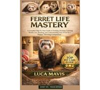 FERRET LIFE MASTERY: A Complete Step-by-Step Guide to Feeding, Housing, Training, Health Care, Bonding, and Understanding Your Ferret for a Happy, Thriving Companion