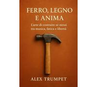 Ferro, Legno e Anima: L’arte di costruire sé stessi tra musica, fatica e libertà (L'ARTE DELLA CRESCITA, RACCONTI MOTIVAZIONALI)