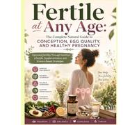 Fertile at Any Age: The Complete Natural Guide to Conception, Egg Quality, and Healthy Pregnancy: Optimize Fertility Through Nutrition, Lifestyle, Supplementation, and Science-Based Strategies