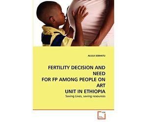 FERTILITY DECISION AND NEED FOR FP AMONG PEOPLE ON ART UNIT IN ETHIOPIA: Saving Lives, saving resources