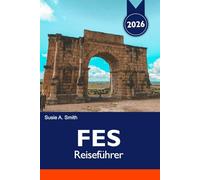 FES Reiseführer 2026: Entdecken Sie die antike Medina, historische Sehenswürdigkeiten, lebendige Souks, einzigartige Kultur und versteckte Schätze im Herzen Marokkos