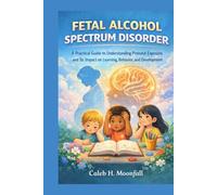 FETAL ALCOHOL SPECTRUM DISORDER: A practical Guide to Understanding Prenatal Exposure and its impact on learning, behavior and development