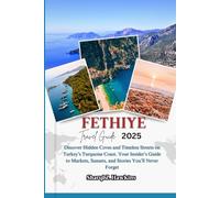 FETHIYE TRAVEL GUIDE 2025: Discover Hidden Coves and Timeless Streets on Turkey’s Turquoise Coast. Your Insider’s Guide to Markets, Sunsets, and Stories You’ll Never Forget