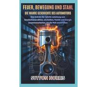Feuer, Bewegung und Stahl Die wahre Geschichte des Automotors: Eine Schritt-für-Schritt-Anleitung zum Geschichtenerzählen, wie Kolben, Ventile und ... (Engines, Aerodynamics, Mechanics by Norris)