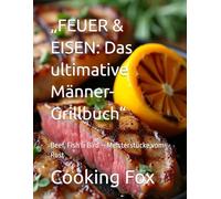 „FEUER & EISEN: Das ultimative Männer-Grillbuch“: Beef, Fish & Bird - Meisterstücke vom Rost