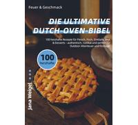 Feuer & Geschmack - Die ultimative Dutch-Oven-Bibel: 100 herzhafte Rezepte für Fleisch, Fisch, Eintöpfe, Brot & Desserts - authentisch, rustikal und perfekt für Outdoor-Abenteuer und Festtage