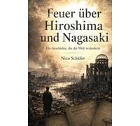Feuer über Hiroshima und Nagasaki: Die Geschichte, die die Welt veränderte