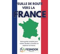 Feuille de route vers la France: Votre guide complet pour visiter, étudier, travailler et explorer la France.