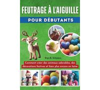 Feutrage À L'aiguille Pour Débutants: Comment créer des animaux adorables, des décorations festives et bien plus encore en laine