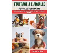 FEUTRAGE À L'AIGUILLE POUR LES DÉBUTANTS: Outils, techniques et instructions étape par étape pour la sculpture sur laine