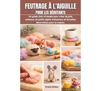 FEUTRAGE À L'AIGUILLE POUR LES DÉBUTANTS: Un guide clair et simple pour créer de jolis animaux, de petits objets artisanaux et de belles décorations pour la maison.