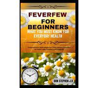 FEVERFEW FOR BEGINNERS WHAT YOU MUST KNOW FOR EVERYDAY HEALTH: Comprehensive Instructions For Using Nature’s Remedies To Foster Calm, Comfort, And Longevity