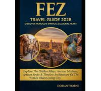 FEZ TRAVEL GUIDE 2026: DISCOVER MOROCCO’S SPIRITUAL & CULTURAL HEART: Explore The Hidden Alleys, Ancient Medinas, Artisan Souks & Timeless Architecture Of The World’s Oldest Living City