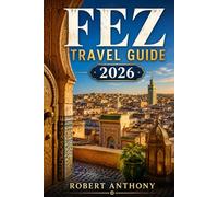 FEZ TRAVEL GUIDE 2026: Discover the Ancient Medina, Hidden Gems, Culture, Food, and Day Trips in Morocco’s Spiritual Heart