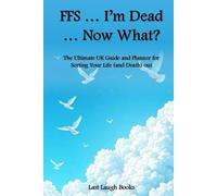 FFS ... I'm Dead ... Now What?: The Ultimate UK Guide and Planner for Sorting Your Life (and Death) Out (FFS ... I'm Dead... What Now - End of Life Planner, Journal and Planner (UK Version))