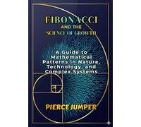 Fibonacci and the Science of Growth: A Guide to Mathematical Patterns in Nature, Technology, and Complex Systems
