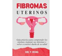 Fibromas uterinos: Guía práctica para comprender los miomas, manejar sus síntomas y volver a sentirse dueña de su salud