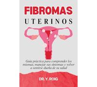 Fibromas uterinos: Guía práctica para comprender los miomas, manejar sus síntomas y volver a sentirse dueña de su salud