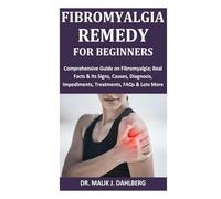 Fibromyalgia Remedy for Beginners: Comprehensive Guide on Fibromyalgia; Real Facts & Its Signs, Causes, Diagnosis, Impediments, Treatments, FAQs & Lots More