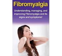 Fibromyalgia : Understanding, managing, and improving Fibromyalgia and its signs and symptoms!