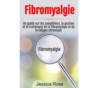 Fibromyalgie: Un guide sur les symptômes, la gestion et le traitement de la fibromyalgie et de la fatigue chronique