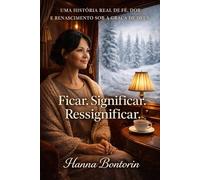 Ficar. Significar. Ressignificar.: Uma história real de fé, dor e renascimento sob a graça de Deus.