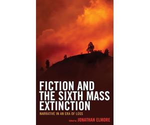 Fiction and the Sixth Mass Extinction: Narrative in an Era of Loss (Ecocritical Theory and Practice)
