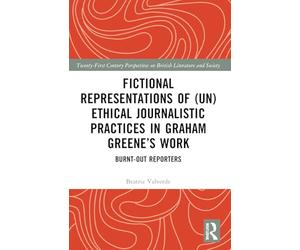 Fictional Representations of (Un)ethical Journalistic Practices in Graham Greene’s Work: Burnt-Out Reporters (21st Century Perspectives on British Literature and Society)