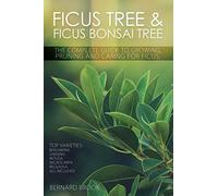 Ficus Tree and Ficus Bonsai Tree - The Complete Guide to Growing, Pruning and Caring for Ficus: Benjamina, Ginseng, Retusa, Microcarpa, Religiosa all included.
