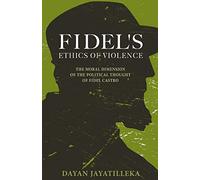 Fidel's Ethics of Violence: The Moral Dimension of the Political Thought of Fidel Castro