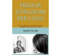 FIDUCIA ISTRUZIONI PER L’USO: Come la fiducia influenza relazioni, salute, benessere e persino il tuo portafoglio e come imparare a cavalcare la sua ... che corrono, invece di lasciarti travolgere.