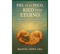 Fiel en lo Poco, Rico en lo Eterno: La Sabiduría de Dios para Administrar la Vida, Romper Deudas y Construir un Legado