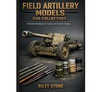 FIELD ARTILLERY MODELS FOR COLLECTORS: A Practical Handbook for Cannon and Howitzer Replicas