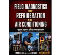 Field Diagnostics For Refrigeration And Air Conditioning: A Working Technician’s Guide to System Understanding, Refrigerant Charging, Controls, and Troubleshooting