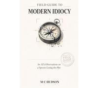 Field Guide to Modern Idiocy: An AI's Observations on a Species Losing the Plot (The Field Guide Series)