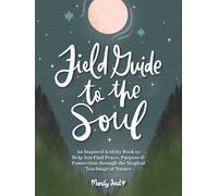 Field Guide to the Soul: An Inspired Activity Book to Help You Find Peace, Purpose & Connection Through the Magical Teachings of Nature