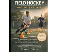 FIELD HOCKEY START WITH A COACH: The Complete Beginners Guide to Mastering Dribbling, Tackling, and Game Intelligence, With Step-by-Step Drills, Positional Strategies, and 50+ Practice-Ready Exercises