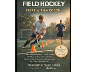 FIELD HOCKEY START WITH A COACH: The Complete Beginners Guide to Mastering Dribbling, Tackling, and Game Intelligence, With Step-by-Step Drills, Positional Strategies, and 50+ Practice-Ready Exercises