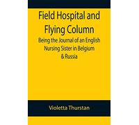 Field Hospital and Flying Column Being the Journal of an English Nursing Sister in Belgium & Russia