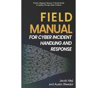 Field Manual for Cyber Incident Handling and Response: Prevent. Respond. Recover. a Tactical Guide to Leading Through Cyber Incide